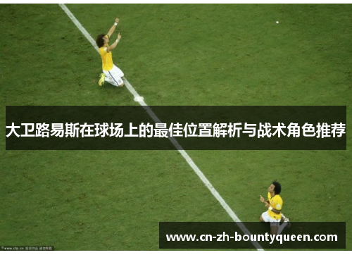 大卫路易斯在球场上的最佳位置解析与战术角色推荐 大卫路易斯在球场上的最佳位置解析与战术角色推荐