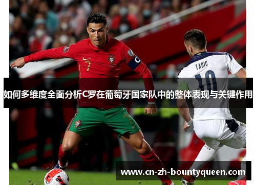 如何多维度全面分析C罗在葡萄牙国家队中的整体表现与关键作用 如何多维度全面分析C罗在葡萄牙国家队中的整体表现与关键作用