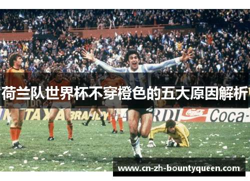 荷兰队世界杯不穿橙色的五大原因解析