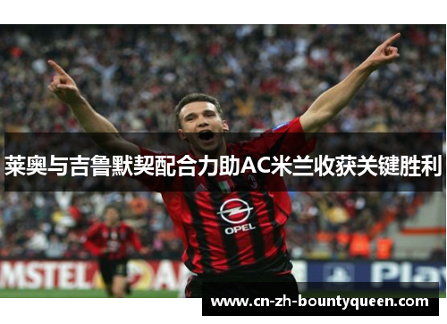 莱奥与吉鲁默契配合力助AC米兰收获关键胜利