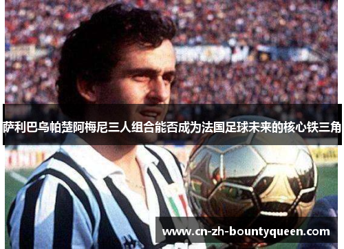 萨利巴乌帕楚阿梅尼三人组合能否成为法国足球未来的核心铁三角