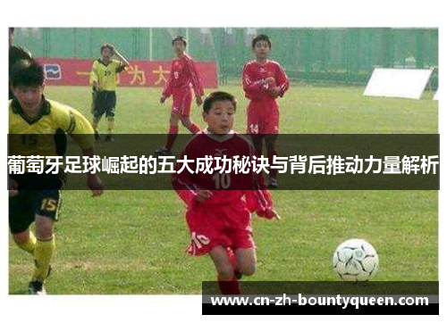 葡萄牙足球崛起的五大成功秘诀与背后推动力量解析