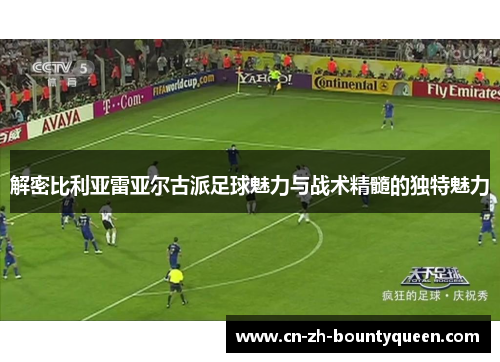 解密比利亚雷亚尔古派足球魅力与战术精髓的独特魅力