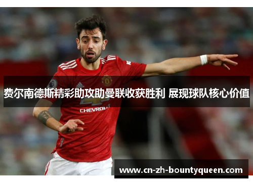 费尔南德斯精彩助攻助曼联收获胜利 展现球队核心价值