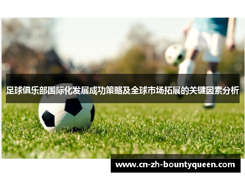 足球俱乐部国际化发展成功策略及全球市场拓展的关键因素分析