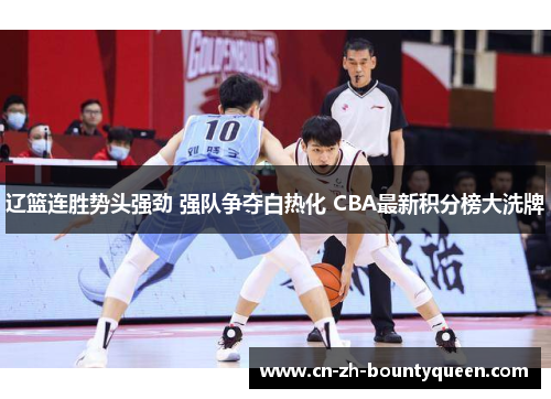 辽篮连胜势头强劲 强队争夺白热化 CBA最新积分榜大洗牌 辽篮连胜势头强劲 强队争夺白热化 CBA最新积分榜大洗牌