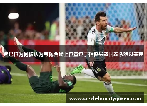 迪巴拉为何被认为与梅西场上位置过于相似导致国家队难以共存 迪巴拉为何被认为与梅西场上位置过于相似导致国家队难以共存