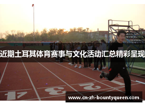 近期土耳其体育赛事与文化活动汇总精彩呈现 近期土耳其体育赛事与文化活动汇总精彩呈现