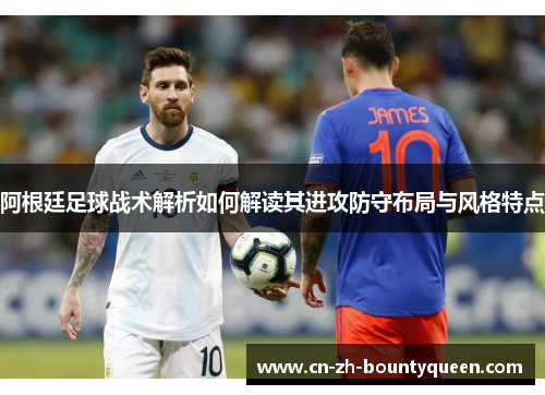 阿根廷足球战术解析如何解读其进攻防守布局与风格特点 阿根廷足球战术解析如何解读其进攻防守布局与风格特点