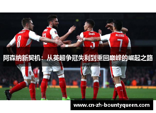 阿森纳新契机:从英超争冠失利到重回巅峰的崛起之路 阿森纳新契机:从英超争冠失利到重回巅峰的崛起之路