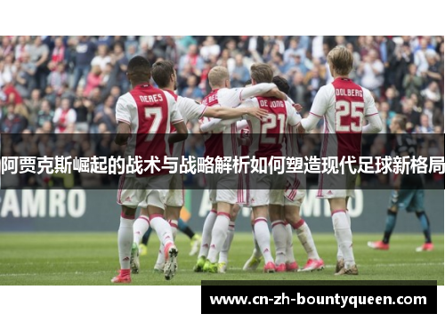 阿贾克斯崛起的战术与战略解析如何塑造现代足球新格局 阿贾克斯崛起的战术与战略解析如何塑造现代足球新格局