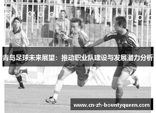 青岛足球未来展望:推动职业队建设与发展潜力分析 青岛足球未来展望:推动职业队建设与发展潜力分析