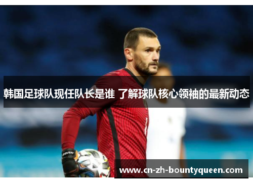韩国足球队现任队长是谁 了解球队核心领袖的最新动态 韩国足球队现任队长是谁 了解球队核心领袖的最新动态