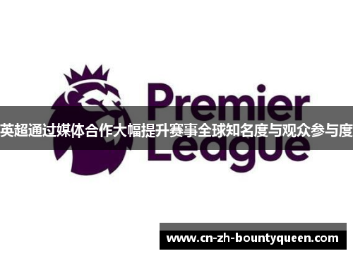 英超通过媒体合作大幅提升赛事全球知名度与观众参与度