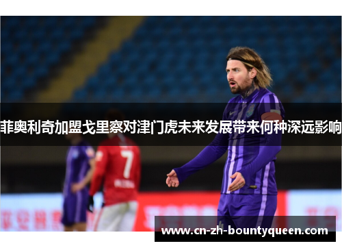 菲奥利奇加盟戈里察对津门虎未来发展带来何种深远影响