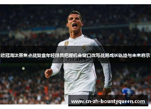 欧冠淘汰赛焦点战复盘年轻球员把握机会窗口改写战局成长轨迹与未来启示 欧冠淘汰赛焦点战复盘年轻球员把握机会窗口改写战局成长轨迹与未来启示