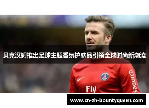 贝克汉姆推出足球主题香氛护肤品引领全球时尚新潮流 贝克汉姆推出足球主题香氛护肤品引领全球时尚新潮流