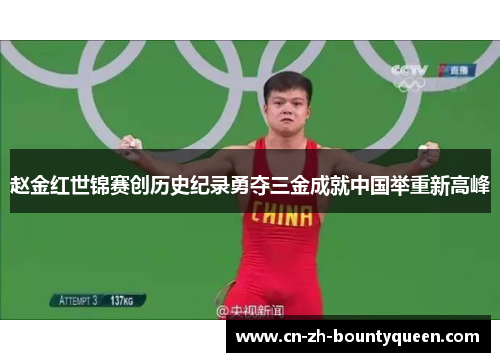 赵金红世锦赛创历史纪录勇夺三金成就中国举重新高峰