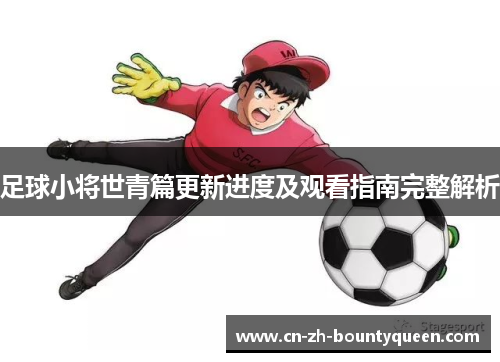 足球小将世青篇更新进度及观看指南完整解析 足球小将世青篇更新进度及观看指南完整解析