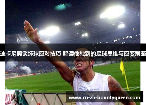 迪卡尼奥谈坏球应对技巧 解读他独到的足球思维与应变策略