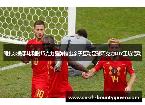 阿扎尔携手比利时巧克力品牌推出亲子互动足球巧克力DIY工坊活动 阿扎尔携手比利时巧克力品牌推出亲子互动足球巧克力DIY工坊活动