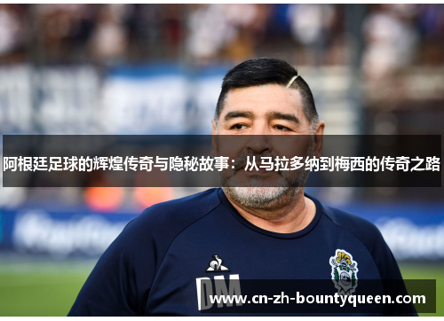 阿根廷足球的辉煌传奇与隐秘故事:从马拉多纳到梅西的传奇之路 阿根廷足球的辉煌传奇与隐秘故事:从马拉多纳到梅西的传奇之路