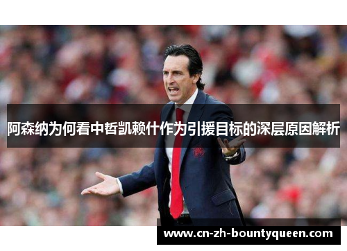 阿森纳为何看中哲凯赖什作为引援目标的深层原因解析 阿森纳为何看中哲凯赖什作为引援目标的深层原因解析