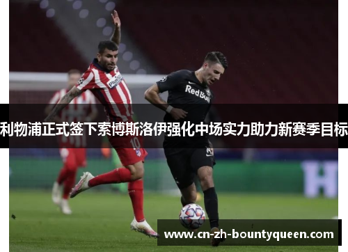 利物浦正式签下索博斯洛伊强化中场实力助力新赛季目标 利物浦正式签下索博斯洛伊强化中场实力助力新赛季目标