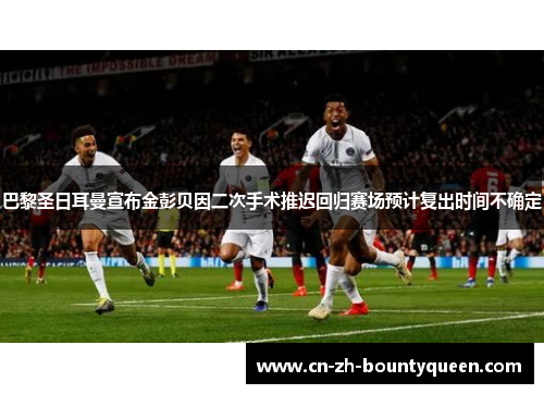 巴黎圣日耳曼宣布金彭贝因二次手术推迟回归赛场预计复出时间不确定