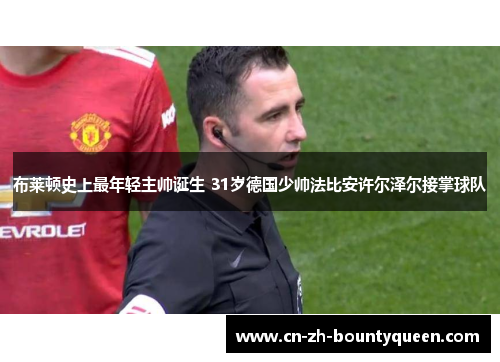 布莱顿史上最年轻主帅诞生 31岁德国少帅法比安许尔泽尔接掌球队