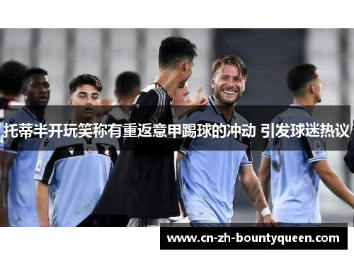 托蒂半开玩笑称有重返意甲踢球的冲动 引发球迷热议