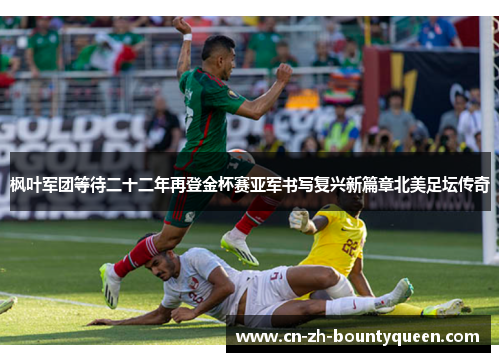 枫叶军团等待二十二年再登金杯赛亚军书写复兴新篇章北美足坛传奇