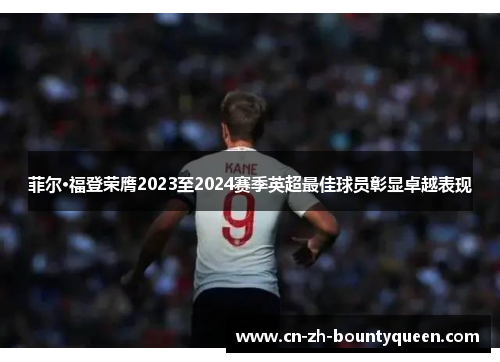 菲尔·福登荣膺2023至2024赛季英超最佳球员彰显卓越表现