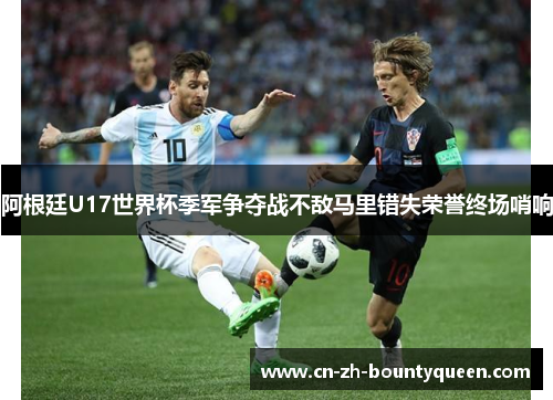 阿根廷U17世界杯季军争夺战不敌马里错失荣誉终场哨响