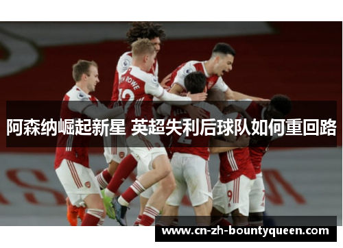 阿森纳崛起新星 英超失利后球队如何重回路