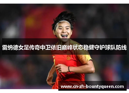 雷纳德女足传奇中卫依旧巅峰状态稳健守护球队防线
