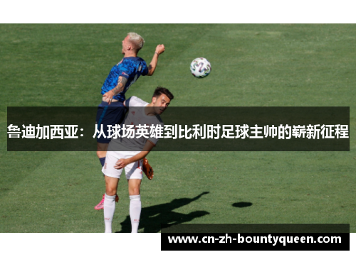 鲁迪加西亚：从球场英雄到比利时足球主帅的崭新征程