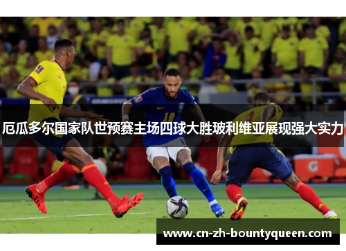 厄瓜多尔国家队世预赛主场四球大胜玻利维亚展现强大实力 厄瓜多尔国家队世预赛主场四球大胜玻利维亚展现强大实力