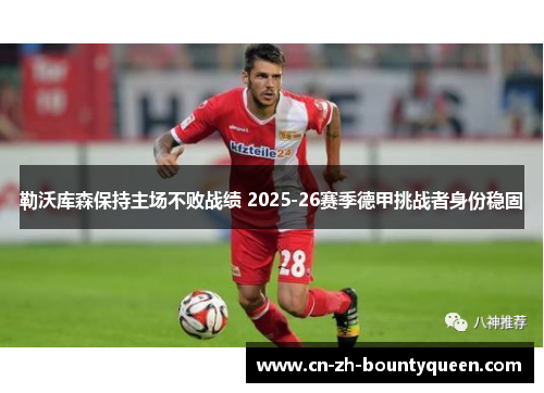 勒沃库森保持主场不败战绩 2025-26赛季德甲挑战者身份稳固 勒沃库森保持主场不败战绩 2025-26赛季德甲挑战者身份稳固