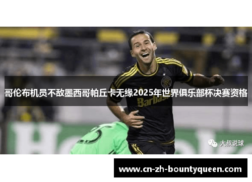 哥伦布机员不敌墨西哥帕丘卡无缘2025年世界俱乐部杯决赛资格 哥伦布机员不敌墨西哥帕丘卡无缘2025年世界俱乐部杯决赛资格
