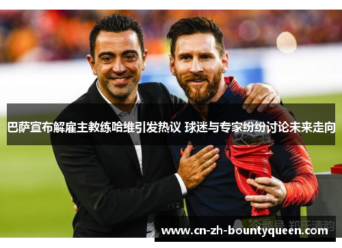 巴萨宣布解雇主教练哈维引发热议 球迷与专家纷纷讨论未来走向