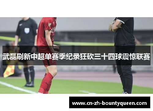 武磊刷新中超单赛季纪录狂砍三十四球震惊联赛 武磊刷新中超单赛季纪录狂砍三十四球震惊联赛