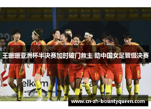 王珊珊亚洲杯半决赛加时破门救主 助中国女足晋级决赛 王珊珊亚洲杯半决赛加时破门救主 助中国女足晋级决赛
