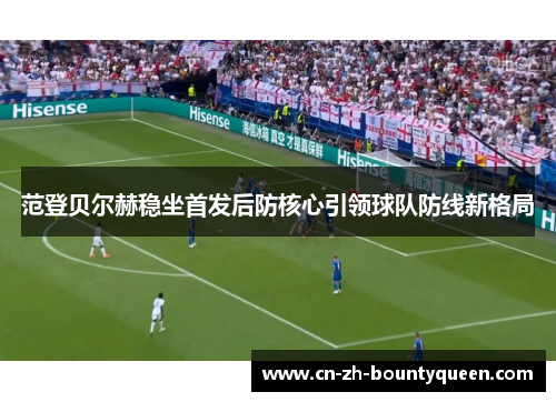 范登贝尔赫稳坐首发后防核心引领球队防线新格局